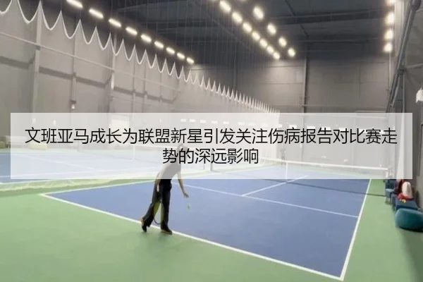 文班亚马成长为联盟新星引发关注伤病报告对比赛走势的深远影响